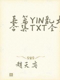 长篇YIN乱大合集TXT全文下载