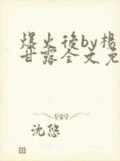 爆火后by杨枝甘露全文免费阅读笔趣阁