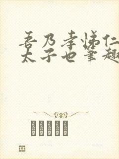 吾乃孝悌仁义汉太子也笔趣阁