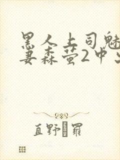 黑人上司魅惑人妻森萤2中出