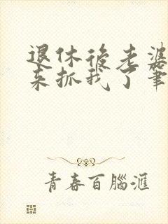 退休后老婆带人来抓我了笔趣阁