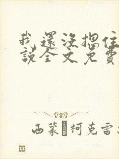 我还没摁住她小说全文免费阅读无弹窗