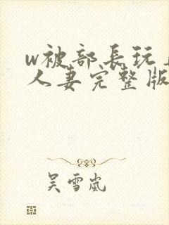 w被部长玩弄的人妻完整版