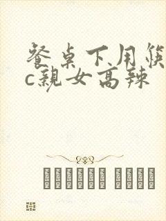 餐桌下用筷子狂c亲女高辣