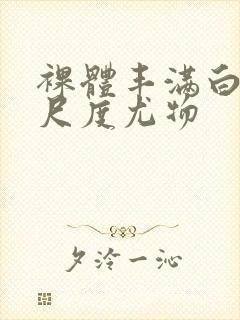 裸体丰满白嫩大尺度尤物