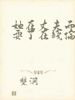 她在丈夫面前被耍了在线伦理