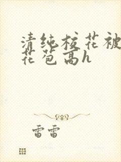 清纯校花被迫开花苞高h