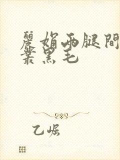 丽娟两腿间一大丛黑毛