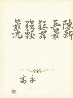 最强狂兵陈6合沈轻舞最新章