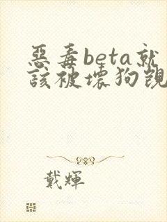 恶毒beta就该被坏狗觊觎笔趣阁