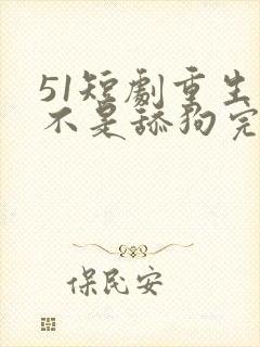 51短剧重生我不是舔狗完整版