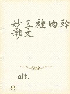 妙玉被肉干高H潮文