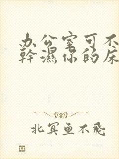 办公室可不可以干湿你的床垫