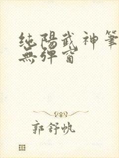 纯阳武神笔趣阁无弹窗