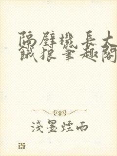 隔壁机长大叔是饿狼笔趣阁