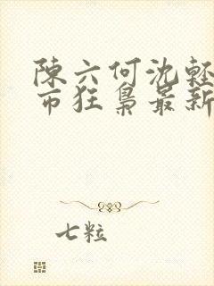 陈六何沈轻舞都市狂枭最新章节4021