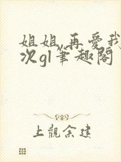 姐姐,再爱我一次gl笔趣阁