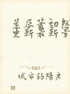 叶辰萧初然刚刚更新最新章节小说