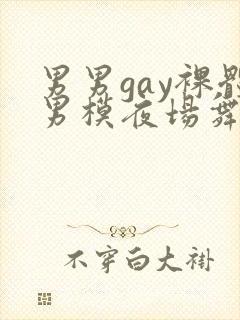 男男gay裸体男模夜场舞男