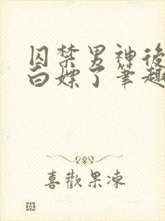 囚禁男神后我被白嫖了笔趣阁免费阅读全文