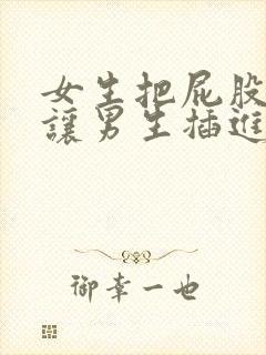 女生把屁股扒开让男生插进去的视频