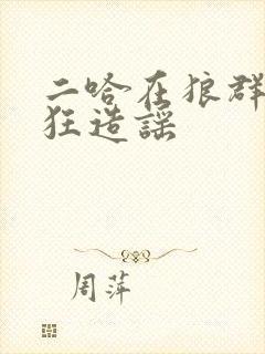 二哈在狼群中疯狂造谣