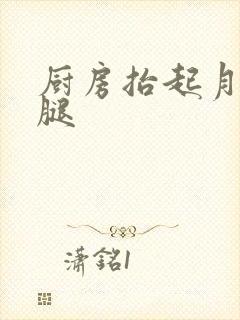 厨房抬起月月的腿