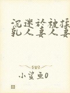 沉迷于被揉搓巨乳人妻人妻被丈夫好