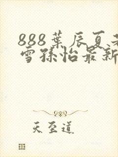 888叶辰夏若雪孙怡最新章节八一