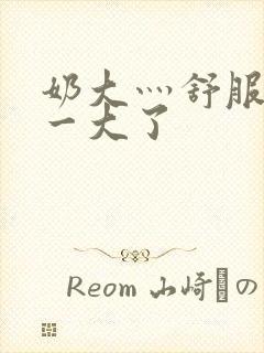 奶大灬舒服灬太一大了