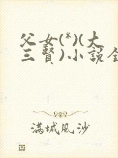 父女(*)(大三贤)小说全文父见犹怜_