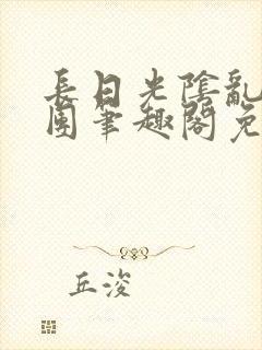 长日光阴乱作一团笔趣阁免费阅读无封面