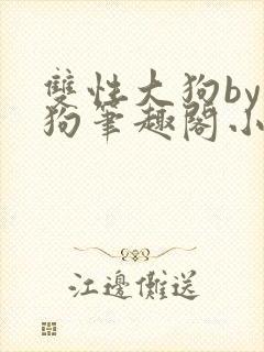 双性大狗by大狗笔趣阁小说免费阅读最
