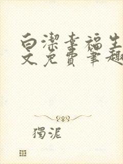 白洁幸福生活全文免费笔趣阁阅读