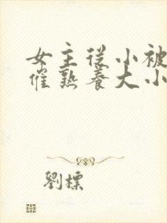 女主从小被秘药催熟养大小说