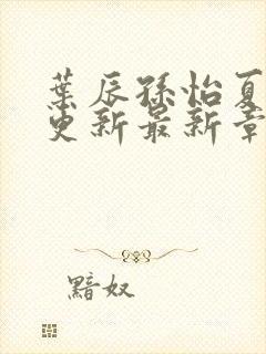 叶辰孙怡夏若雪更新最新章节