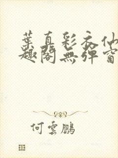 叶真彩衣仙子笔趣阁无弹窗