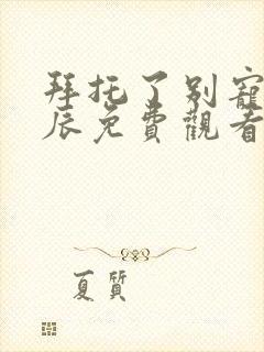 拜托了别宠我星辰免费观看