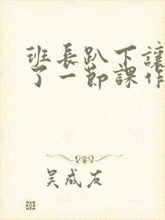 班长趴下让我C了一节课作文