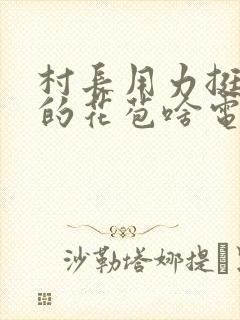 村长用力挺进她的花苞啥电视