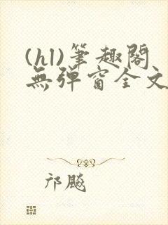 (hl)笔趣阁无弹窗全文阅读最新章节更