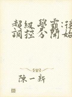 超级学霸:从低调控分开始笔趣阁