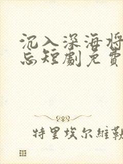 沉入深海将你遗忘短剧免费观看全集高清在线封面