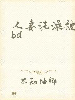 人妻洗澡被公强bd