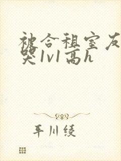 被合租室友禽到哭1v1高h