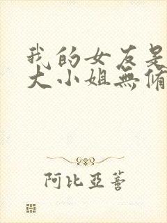 我的女友是恶劣大小姐无修笔趣阁