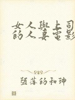 女人与上司出轨的人妻电影