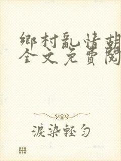 乡村乱情胡秀英全文免费阅读笔趣阁