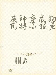 原神变成狗奴提瓦特小说免费阅读