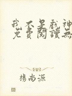 我不是戏神小说免费阅读无弹窗